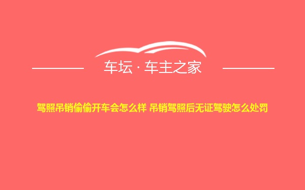 驾照吊销偷偷开车会怎么样 吊销驾照后无证驾驶怎么处罚