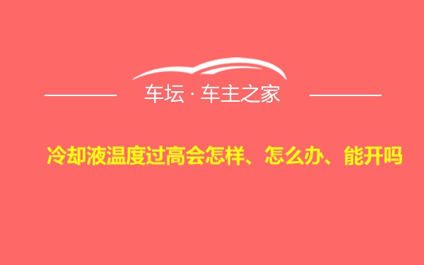 冷却液温度过高会怎样、怎么办、能开吗