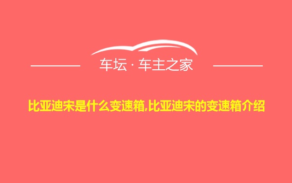 比亚迪宋是什么变速箱,比亚迪宋的变速箱介绍