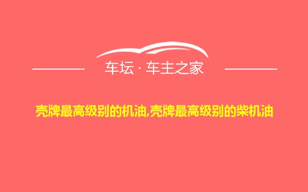 壳牌最高级别的机油,壳牌最高级别的柴机油