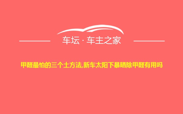 甲醛最怕的三个土方法,新车太阳下暴晒除甲醛有用吗