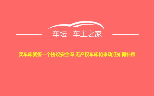 买车库就签一个协议安全吗 无产权车库将来动迁如何补偿