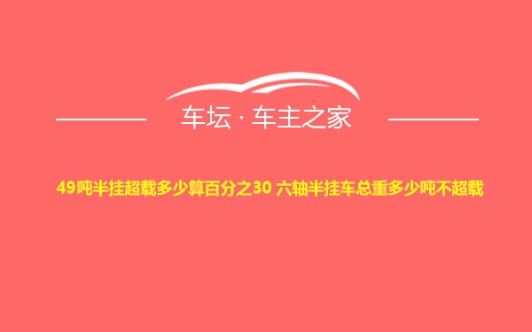 49吨半挂超载多少算百分之30 六轴半挂车总重多少吨不超载