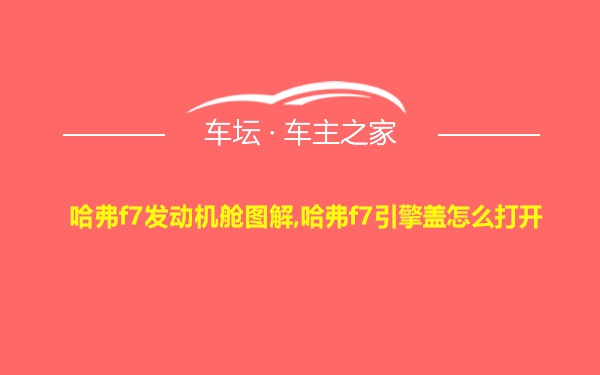 哈弗f7发动机舱图解,哈弗f7引擎盖怎么打开