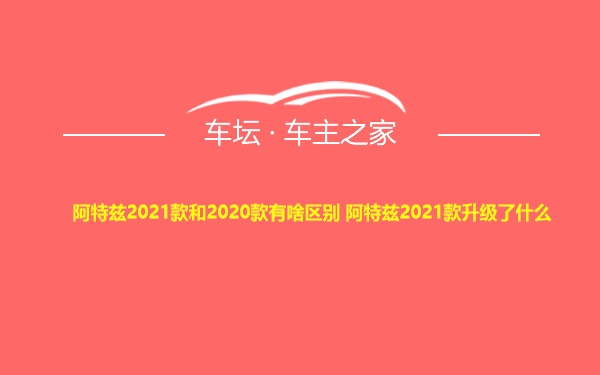 阿特兹2021款和2020款有啥区别 阿特兹2021款升级了什么