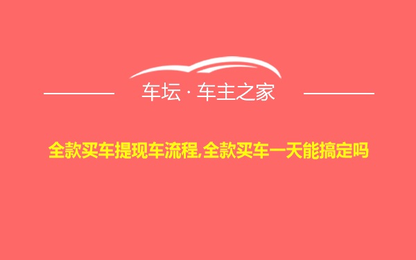 全款买车提现车流程,全款买车一天能搞定吗