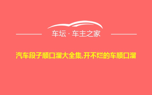 汽车段子顺口溜大全集,开不烂的车顺口溜