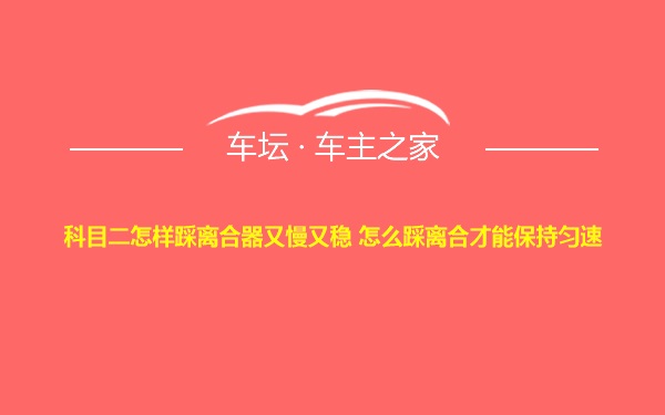 科目二怎样踩离合器又慢又稳 怎么踩离合才能保持匀速