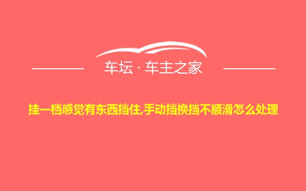 挂一档感觉有东西挡住,手动挡换挡不顺滑怎么处理