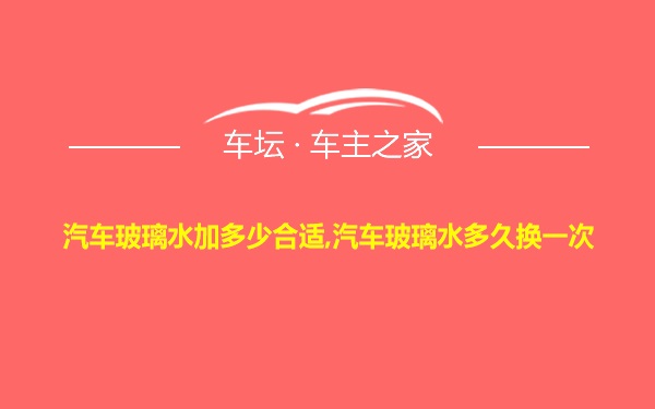 汽车玻璃水加多少合适,汽车玻璃水多久换一次