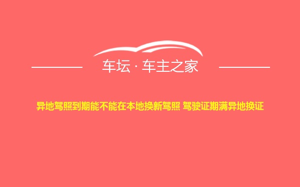 异地驾照到期能不能在本地换新驾照 驾驶证期满异地换证