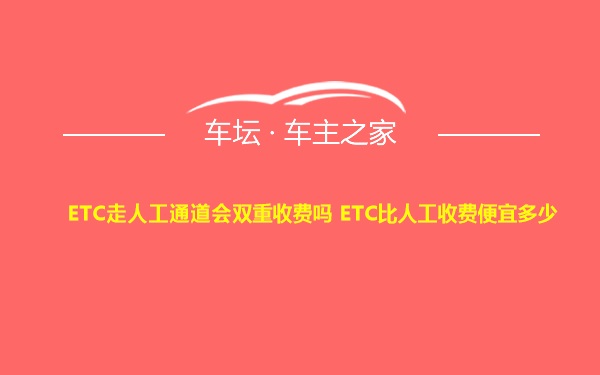 ETC走人工通道会双重收费吗 ETC比人工收费便宜多少