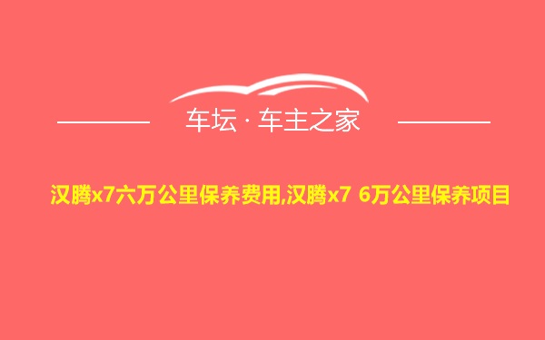 汉腾x7六万公里保养费用,汉腾x7 6万公里保养项目