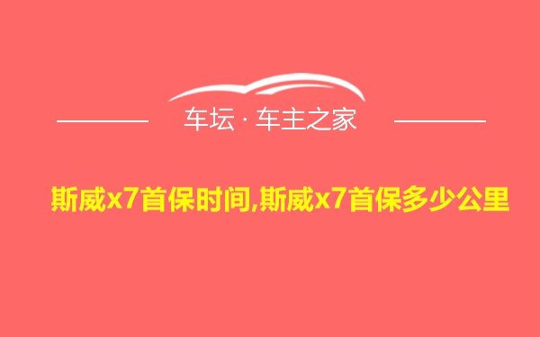 斯威x7首保时间,斯威x7首保多少公里