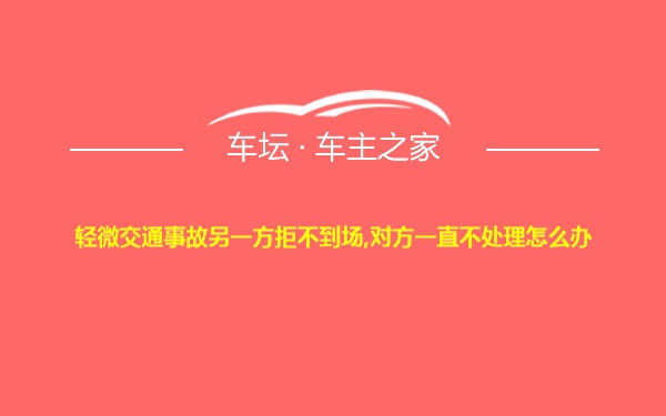 轻微交通事故另一方拒不到场,对方一直不处理怎么办