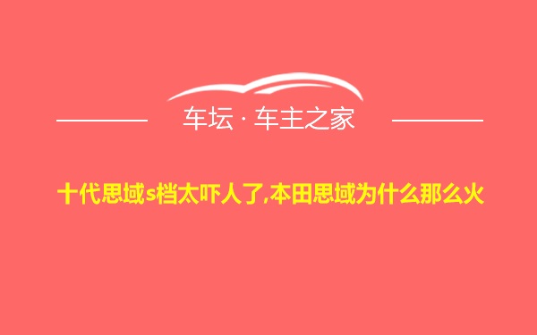 十代思域s档太吓人了,本田思域为什么那么火