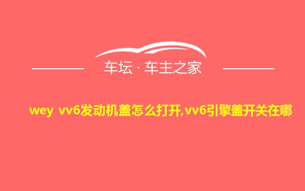 wey vv6发动机盖怎么打开,vv6引擎盖开关在哪