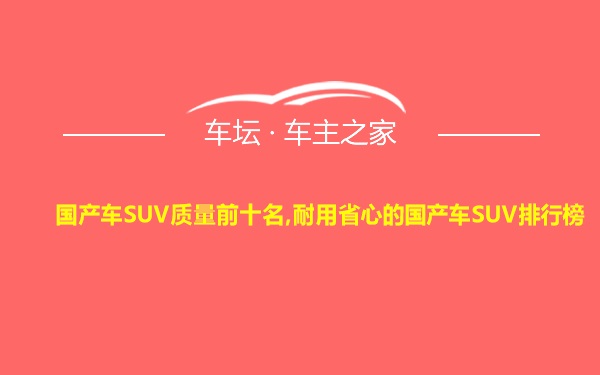 国产车SUV质量前十名,耐用省心的国产车SUV排行榜