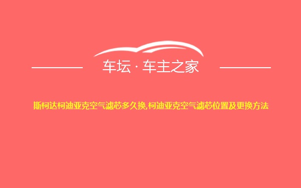 斯柯达柯迪亚克空气滤芯多久换,柯迪亚克空气滤芯位置及更换方法