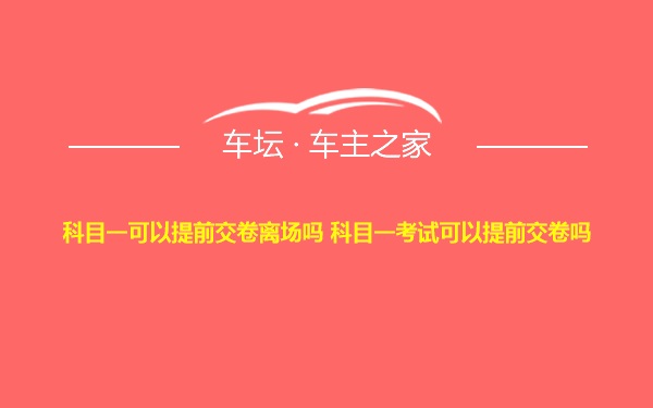 科目一可以提前交卷离场吗 科目一考试可以提前交卷吗