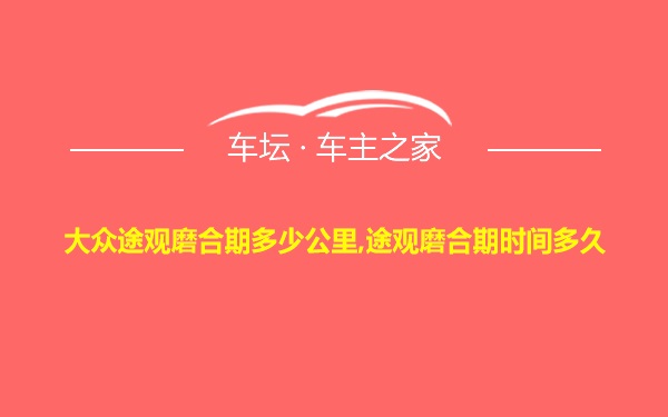 大众途观磨合期多少公里,途观磨合期时间多久