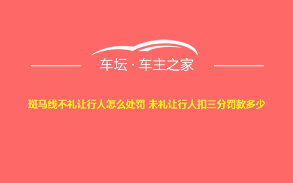 斑马线不礼让行人怎么处罚 未礼让行人扣三分罚款多少