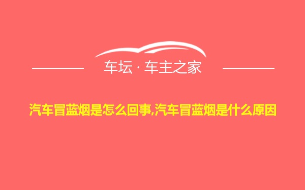 汽车冒蓝烟是怎么回事,汽车冒蓝烟是什么原因