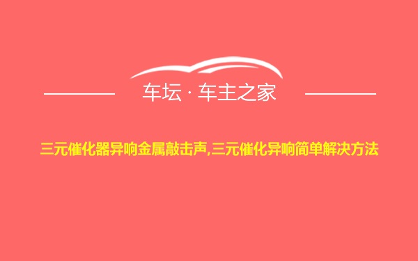 三元催化器异响金属敲击声,三元催化异响简单解决方法