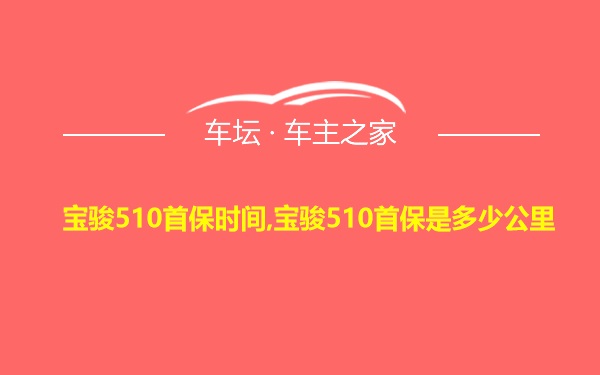 宝骏510首保时间,宝骏510首保是多少公里