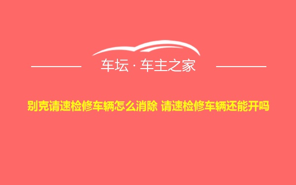 别克请速检修车辆怎么消除 请速检修车辆还能开吗