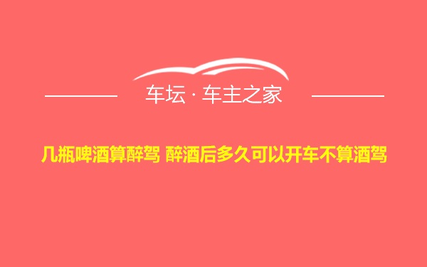 几瓶啤酒算醉驾 醉酒后多久可以开车不算酒驾