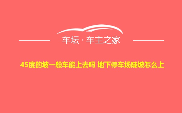 45度的坡一般车能上去吗 地下停车场陡坡怎么上