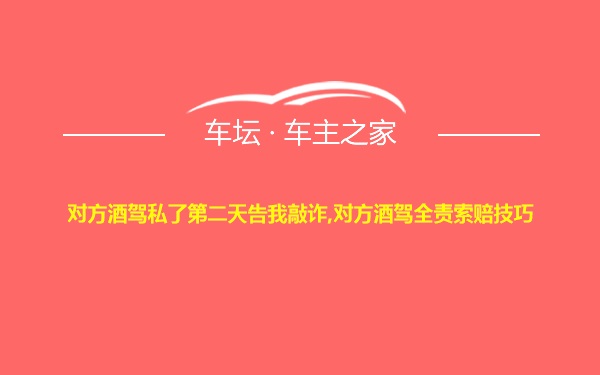 对方酒驾私了第二天告我敲诈,对方酒驾全责索赔技巧