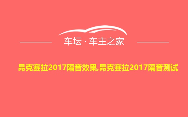 昂克赛拉2017隔音效果,昂克赛拉2017隔音测试