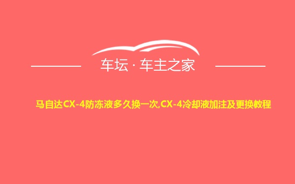 马自达CX-4防冻液多久换一次,CX-4冷却液加注及更换教程