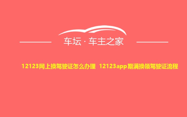 12123网上换驾驶证怎么办理 12123app期满换领驾驶证流程