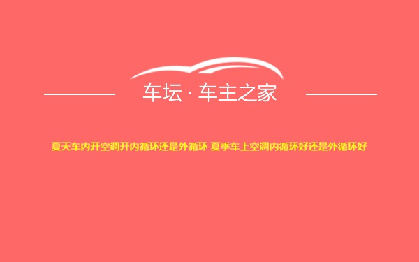 夏天车内开空调开内循环还是外循环 夏季车上空调内循环好还是外循环好