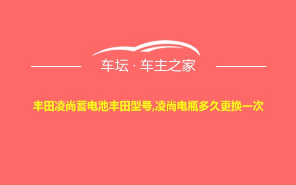 丰田凌尚蓄电池丰田型号,凌尚电瓶多久更换一次