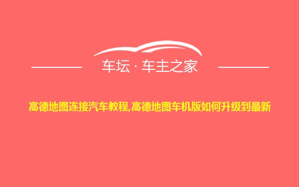 高德地图连接汽车教程,高德地图车机版如何升级到最新