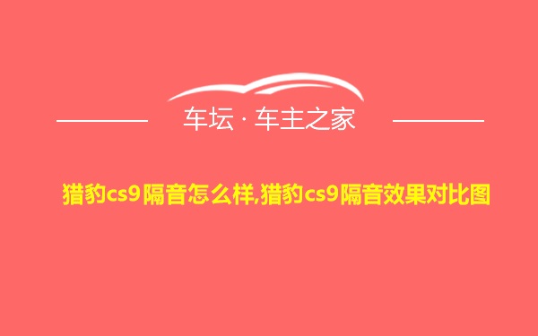 猎豹cs9隔音怎么样,猎豹cs9隔音效果对比图