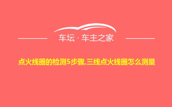 点火线圈的检测5步骤,三线点火线圈怎么测量