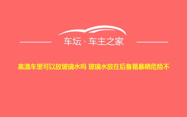 高温车里可以放玻璃水吗 玻璃水放在后备箱暴晒危险不