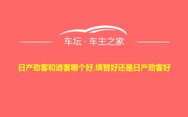 日产劲客和逍客哪个好,缤智好还是日产劲客好