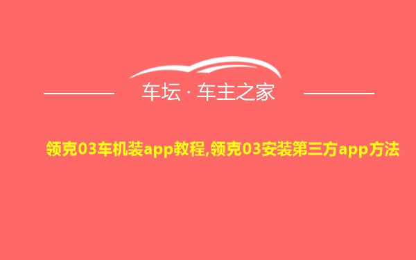 领克03车机装app教程,领克03安装第三方app方法