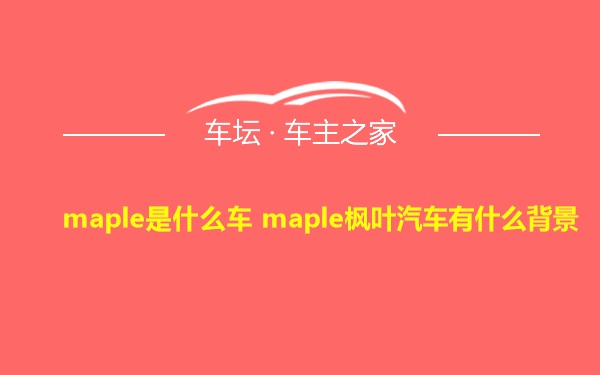 maple是什么车 maple枫叶汽车有什么背景