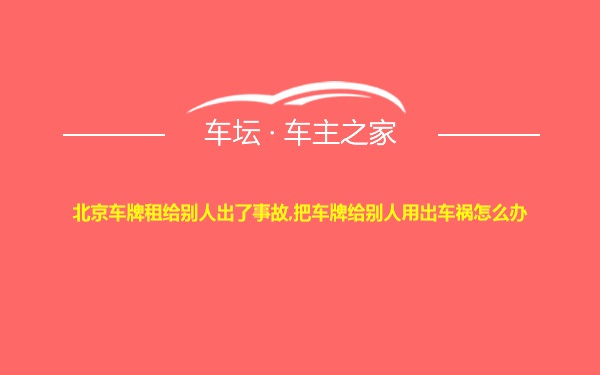 北京车牌租给别人出了事故,把车牌给别人用出车祸怎么办