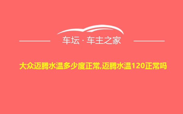 大众迈腾水温多少度正常,迈腾水温120正常吗