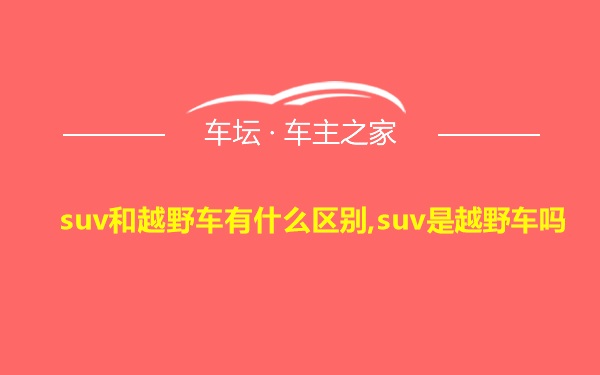 suv和越野车有什么区别,suv是越野车吗