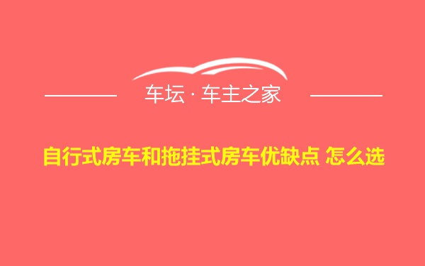 自行式房车和拖挂式房车优缺点 怎么选