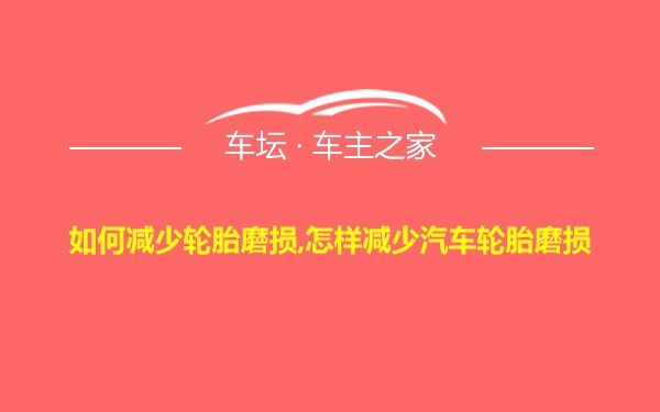 如何减少轮胎磨损,怎样减少汽车轮胎磨损